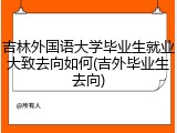 吉林外国语大学毕业生就业大致去向如何(吉外毕业生去向)