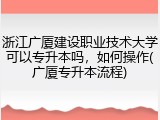 浙江广厦建设职业技术大学可以专升本吗，如何操作(广厦专升本流程)