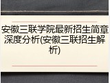 安徽三联学院最新招生简章深度分析(安徽三联招生解析)