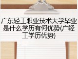 广东轻工职业技术大学毕业是什么学历有何优势(广轻工学历优势)