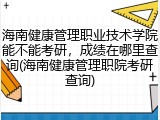 海南健康管理职业技术学院能不能考研，成绩在哪里查询(海南健康管理职院考研查询)