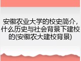 安徽农业大学的校史简介，什么历史与社会背景下建校的(安徽农大建校背景)