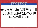 大庆医学高等专科学校毕业可以找什么样的工作(大庆医专就业方向)