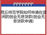 商丘师范学院如何申请在读间的创业无息贷款(创业无息贷款申请)