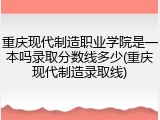 重庆现代制造职业学院是一本吗录取分数线多少(重庆现代制造录取线)