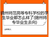 锦州师范高等专科学校的学生毕业都怎么样了(锦州师专毕业生去向)