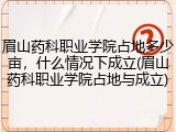 眉山药科职业学院占地多少亩，什么情况下成立(眉山药科职业学院占地与成立)