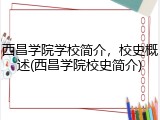 西昌学院学校简介，校史概述(西昌学院校史简介)