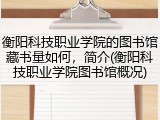 衡阳科技职业学院的图书馆藏书量如何，简介(衡阳科技职业学院图书馆概况)