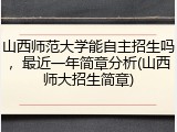 山西师范大学能自主招生吗，最近一年简章分析(山西师大招生简章)