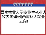 西南林业大学毕业生就业大致去向如何(西南林大就业去向)