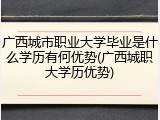 广西城市职业大学毕业是什么学历有何优势(广西城职大学历优势)