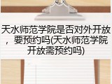 天水师范学院是否对外开放，要预约吗(天水师范学院开放需预约吗)