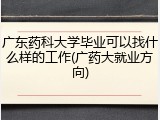 广东药科大学毕业可以找什么样的工作(广药大就业方向)