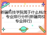 新疆科技学院属于什么档次，专业排行分析(新疆高校专业排行)