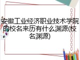 安徽工业经济职业技术学院的校名来历有什么渊源(校名渊源)