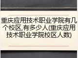 重庆应用技术职业学院有几个校区,有多少人(重庆应用技术职业学院校区人数)