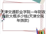 天津交通职业学院一年财政拨款大概多少钱(天津交院年拨款)