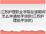 江苏护理职业学院在读期间怎么申请助学贷款(江苏护理助学贷款)