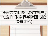 张家界学院图书馆在哪里，怎么样(张家界学院图书馆位置评价)