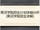 黑河学院招生计划详细分析(黑河学院招生详解)