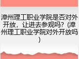 漳州理工职业学院是否对外开放，让进去参观吗？(漳州理工职业学院对外开放吗)