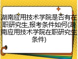 湖南应用技术学院是否有在职研究生,报考条件如何(湖南应用技术学院在职研究生条件)