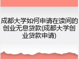 成都大学如何申请在读间的创业无息贷款(成都大学创业贷款申请)