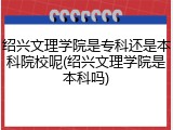 绍兴文理学院是专科还是本科院校呢(绍兴文理学院是本科吗)