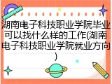湖南电子科技职业学院毕业可以找什么样的工作(湖南电子科技职业学院就业方向)