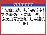 广东汕头幼儿师范高等专科学校建校时间是哪一年，什么历史背景(汕头幼专建校年份)