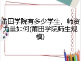 莆田学院有多少学生，师资力量如何(莆田学院师生规模)