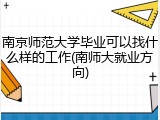南京师范大学毕业可以找什么样的工作(南师大就业方向)
