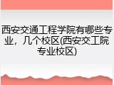 西安交通工程学院有哪些专业，几个校区(西安交工院专业校区)