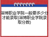 淄博职业学院一般要多少分才能录取(淄博职业学院录取分数)