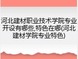 河北建材职业技术学院专业开设有哪些,特色在哪(河北建材学院专业特色)
