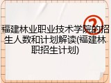 福建林业职业技术学院的招生人数和计划解读(福建林职招生计划)