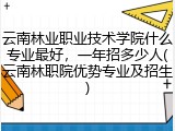 云南林业职业技术学院什么专业最好，一年招多少人(云南林职院优势专业及招生)