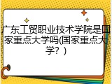 广东工贸职业技术学院是国家重点大学吗(国家重点大学？)