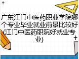 广东江门中医药职业学院哪个专业毕业就业前景比较好(江门中医药职院好就业专业)