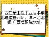 广西质量工程职业技术学院地理位置介绍，详细地址在哪(广西质职院地址)