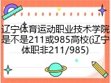 辽宁体育运动职业技术学院是不是211或985高校(辽宁体职非211/985)