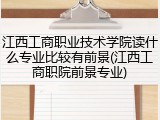 江西工商职业技术学院读什么专业比较有前景(江西工商职院前景专业)