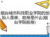 烟台城市科技职业学院的创始人是谁，前身是什么(烟台学院前身)