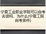 宁夏工业职业学院可以自考去读吗，为什么(宁夏工院自考条件)