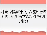 湘南学院新生入学报道时间和指南(湘南学院新生报到指南)