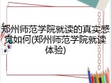 郑州师范学院就读的真实感觉如何(郑州师范学院就读体验)