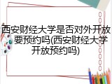 西安财经大学是否对外开放，要预约吗(西安财经大学开放预约吗)