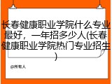长春健康职业学院什么专业最好，一年招多少人(长春健康职业学院热门专业招生)