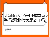 河北师范大学是国家重点大学吗(河北师大是211吗)